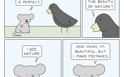 a four-panel webcomic featuring a mouse and a bird. in the first panel, the mouse says 'nothing is perfect.' in the second panel, there is a closeup of the bird who says 'what about the beauty of nature?' in the third panel, there is a closeup of the mouse, who says 'I AM nature.' in the fourth panel, the mouse says 'and yeah, I'm beautiful, but I make mistakes.'
