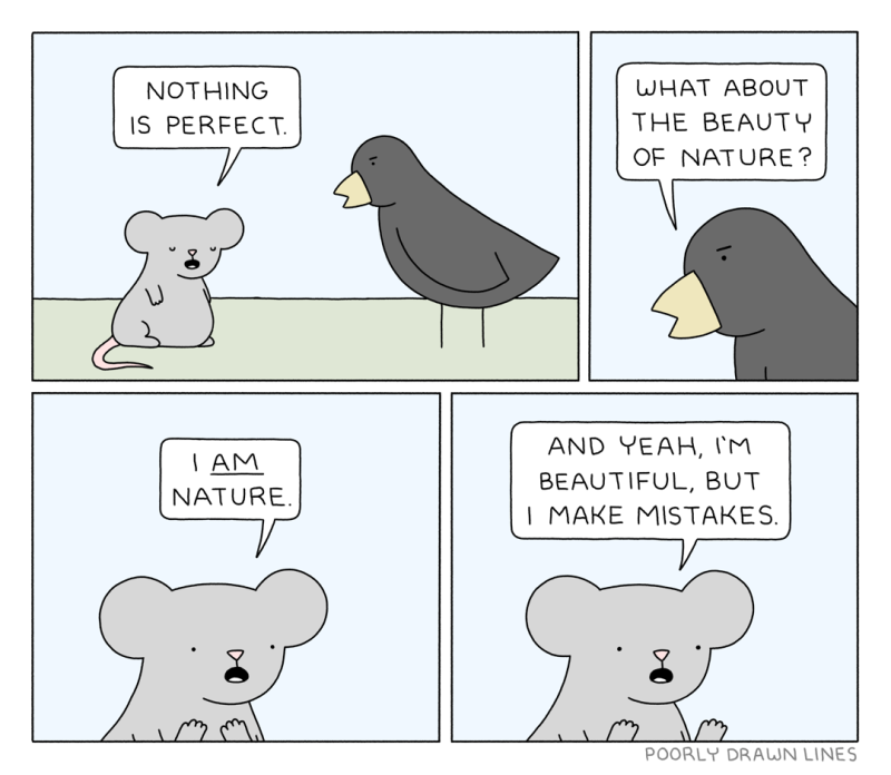 a four-panel webcomic featuring a mouse and a bird. in the first panel, the mouse says 'nothing is perfect.' in the second panel, there is a closeup of the bird who says 'what about the beauty of nature?' in the third panel, there is a closeup of the mouse, who says 'I AM nature.' in the fourth panel, the mouse says 'and yeah, I'm beautiful, but I make mistakes.'